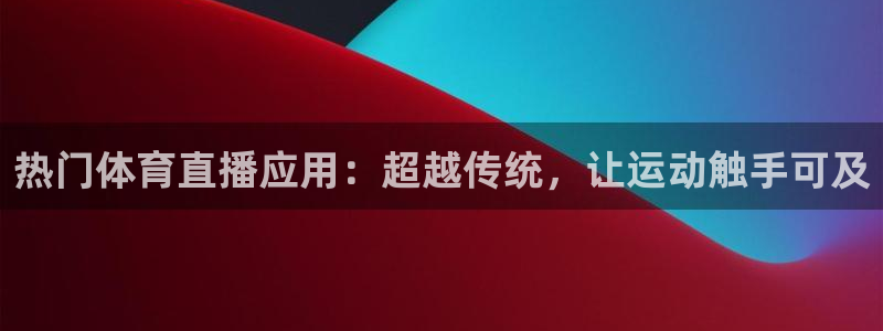 热门体育直播应用：超越传统，让运动触手可及
