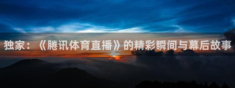 独家：《腃讯体育直播》的精彩瞬间与幕后故事